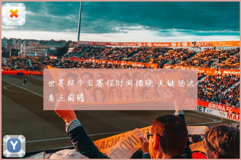 世界杯今日赛程时间揭晓 关键场次看点前瞻