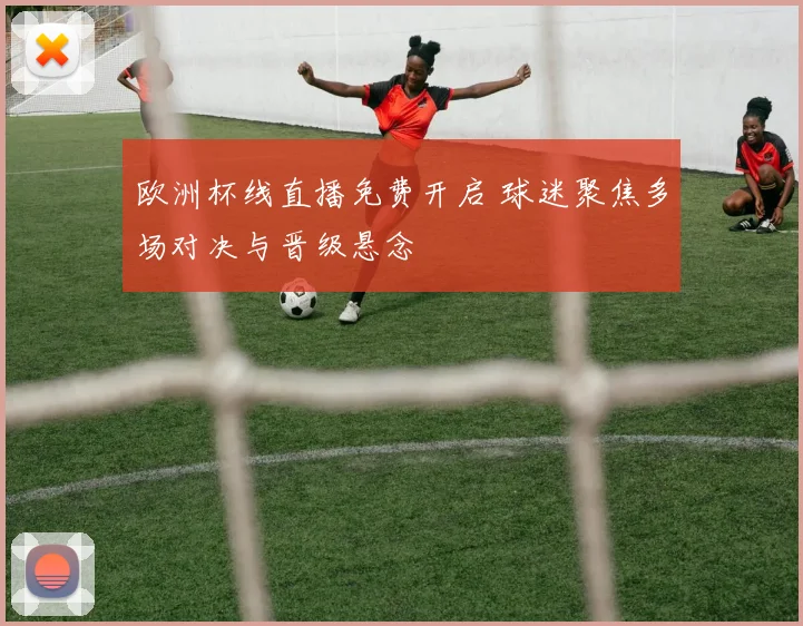 欧洲杯线直播免费开启 球迷聚焦多场对决与晋级悬念