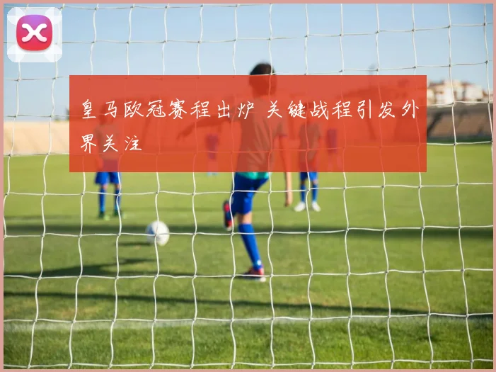 皇马欧冠赛程出炉 关键战程引发外界关注