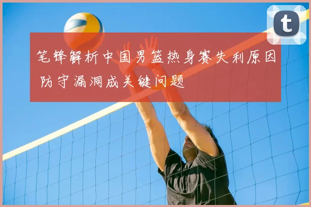 笔锋解析中国男篮热身赛失利原因 防守漏洞成关键问题