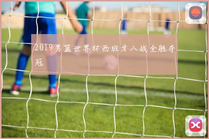 2019男篮世界杯西班牙八战全胜夺冠