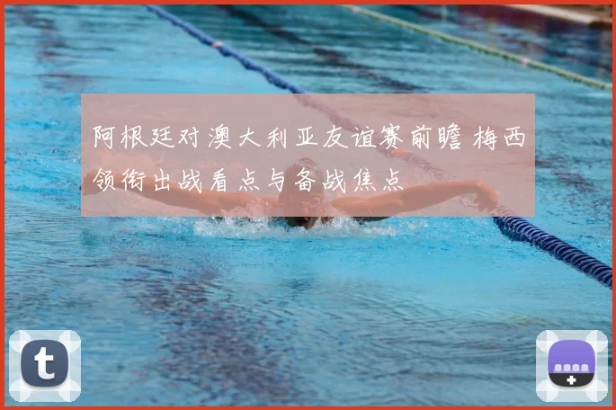 阿根廷对澳大利亚友谊赛前瞻 梅西领衔出战看点与备战焦点