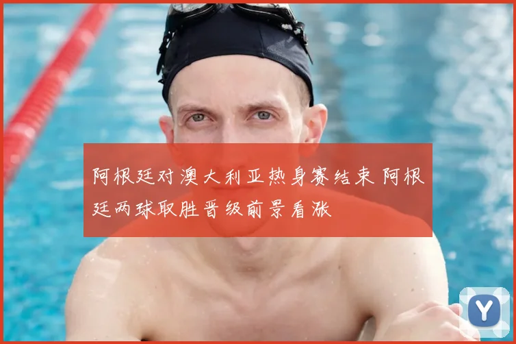 阿根廷对澳大利亚热身赛结束 阿根廷两球取胜晋级前景看涨