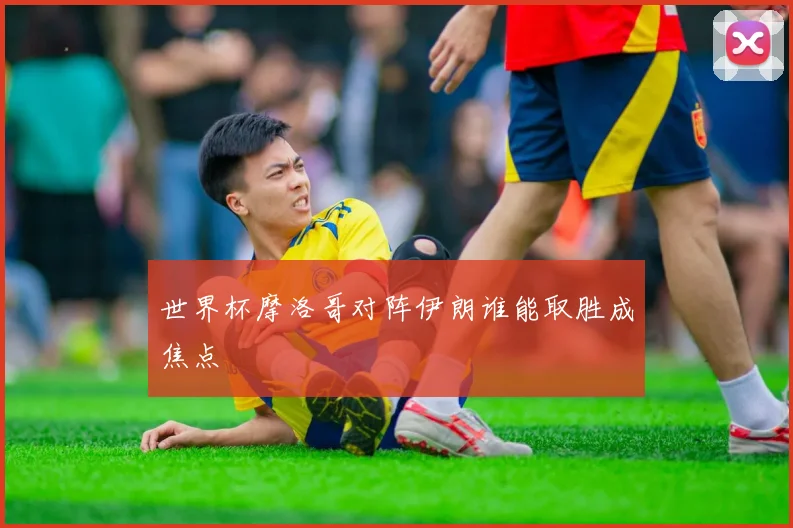 世界杯摩洛哥对阵伊朗谁能取胜成焦点