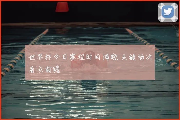世界杯今日赛程时间揭晓 关键场次看点前瞻