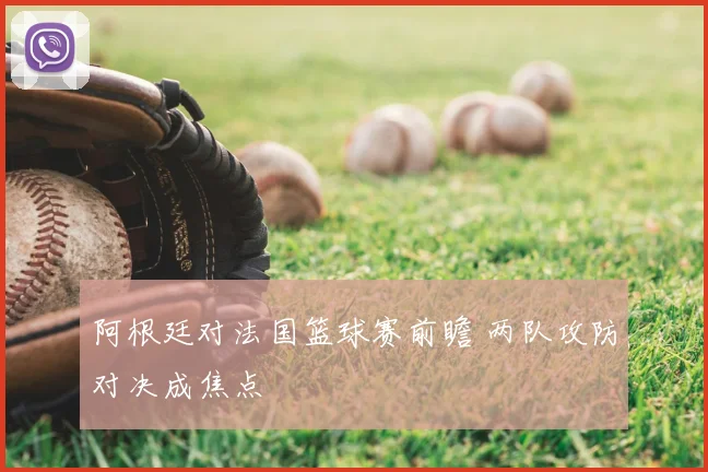 阿根廷对法国篮球赛前瞻 两队攻防对决成焦点