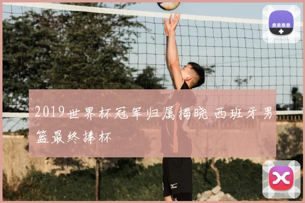 2019世界杯冠军归属揭晓 西班牙男篮最终捧杯