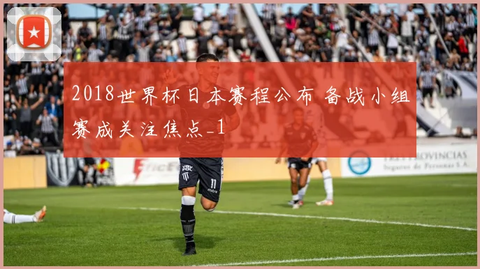 2018世界杯日本赛程公布 备战小组赛成关注焦点_1