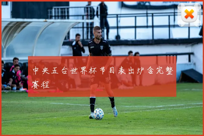 中央五台世界杯节目表出炉含完整赛程