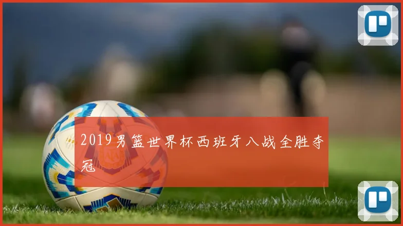 2019男篮世界杯西班牙八战全胜夺冠