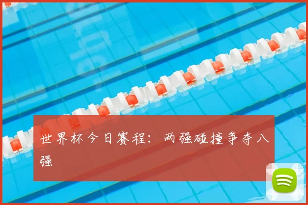 世界杯今日赛程:两强碰撞争夺八强
