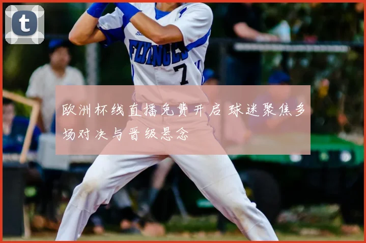 欧洲杯线直播免费开启 球迷聚焦多场对决与晋级悬念