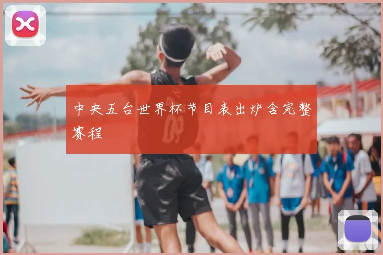 中央五台世界杯节目表出炉含完整赛程