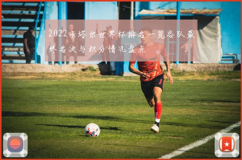 2022卡塔尔世界杯排名一览各队最终名次与积分情况盘点