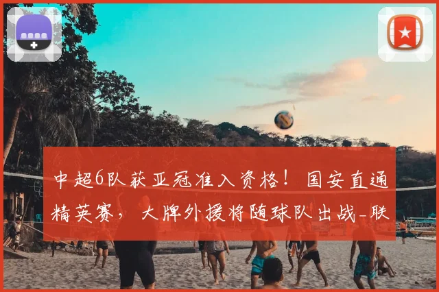 中超6队获亚冠准入资格！国安直通精英赛，大牌外援将随球队出战_联赛_赛季_1