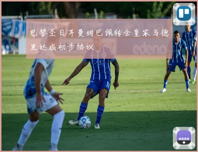 巴黎圣日耳曼姆巴佩转会皇家马德里达成初步协议