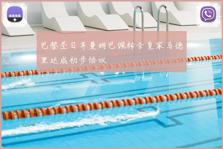 巴黎圣日耳曼姆巴佩转会皇家马德里达成初步协议