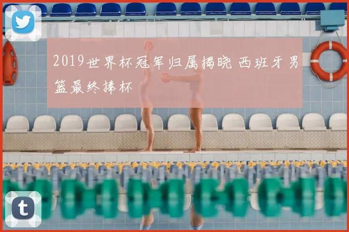2019世界杯冠军归属揭晓 西班牙男篮最终捧杯