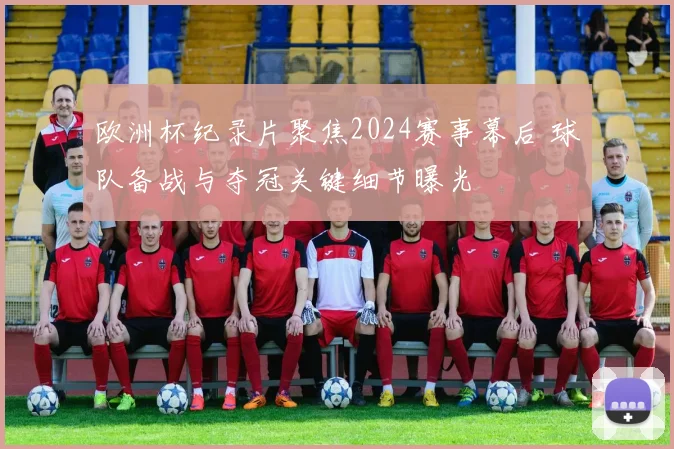 欧洲杯纪录片聚焦2024赛事幕后 球队备战与夺冠关键细节曝光