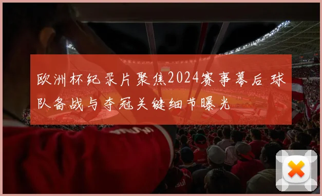 欧洲杯纪录片聚焦2024赛事幕后 球队备战与夺冠关键细节曝光