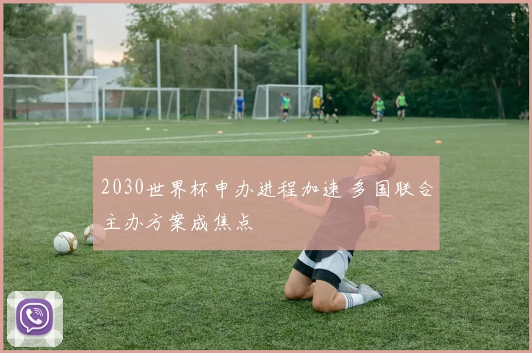 2030世界杯申办进程加速 多国联合主办方案成焦点