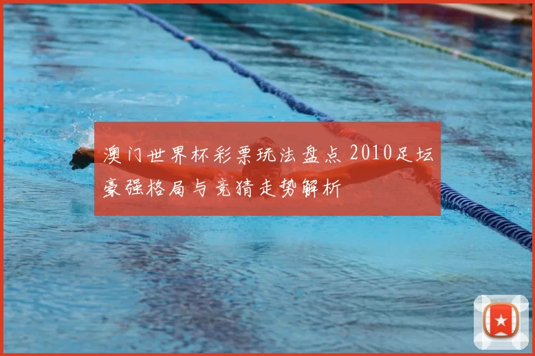 澳门世界杯彩票玩法盘点 2010足坛豪强格局与竞猜走势解析