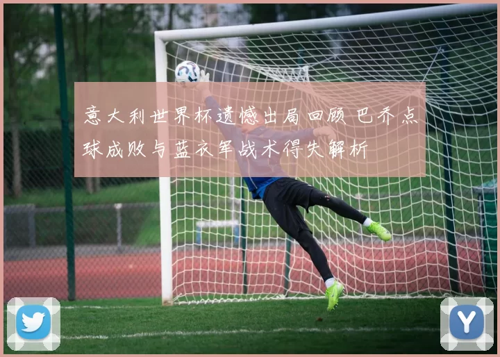 意大利世界杯遗憾出局回顾 巴乔点球成败与蓝衣军战术得失解析