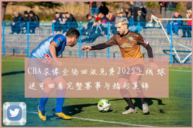 CBA录像全场回放免费2025上线 球迷可回看完整赛事与精彩集锦