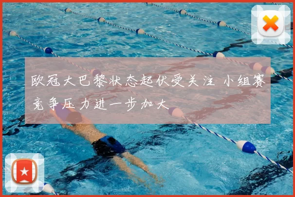 欧冠大巴黎状态起伏受关注 小组赛竞争压力进一步加大