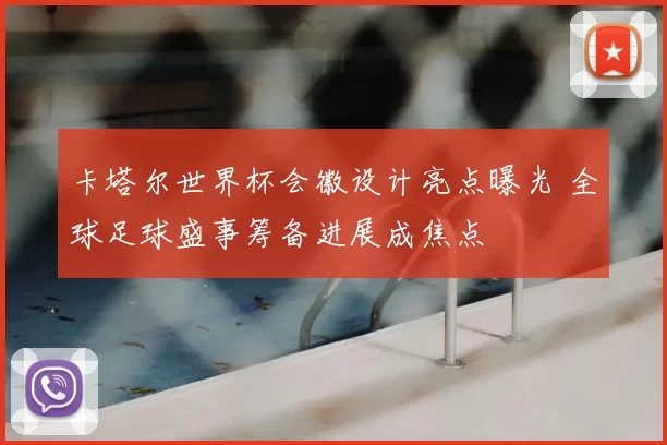 卡塔尔世界杯会徽设计亮点曝光 全球足球盛事筹备进展成焦点