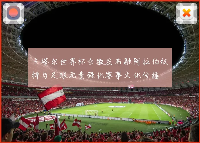 卡塔尔世界杯会徽发布融阿拉伯纹样与足球元素强化赛事文化传播