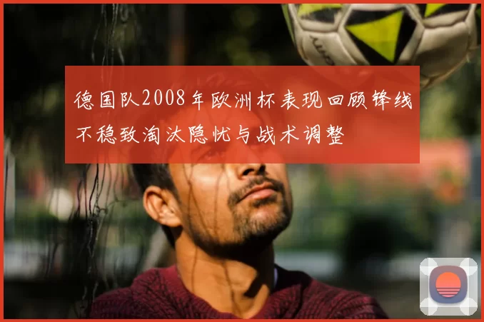 德国队2008年欧洲杯表现回顾锋线不稳致淘汰隐忧与战术调整