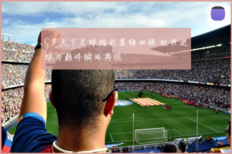C罗天下足球精彩集锦回顾 经典进球与巅峰瞬间再现