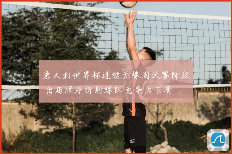 意大利世界杯连续无缘淘汰赛阶段 出局顺序折射球队竞争力下滑