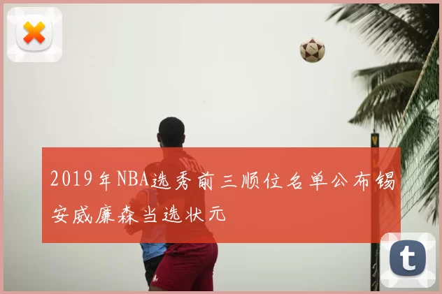 2019年NBA选秀前三顺位名单公布锡安威廉森当选状元