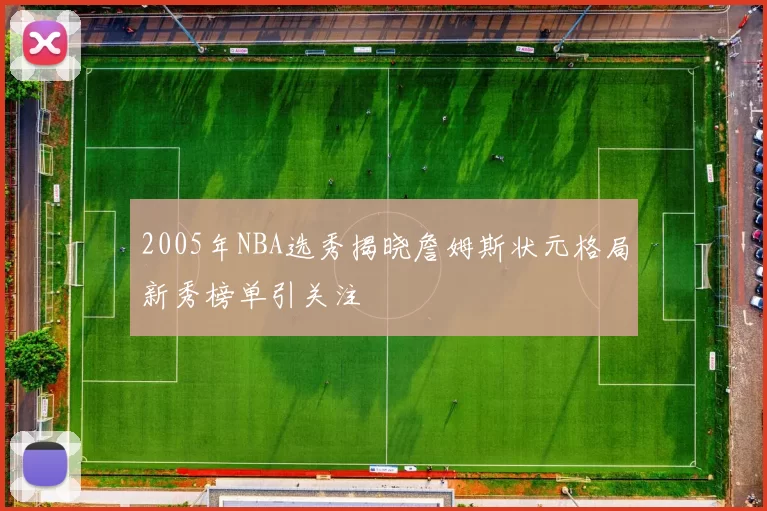 2005年NBA选秀揭晓詹姆斯状元格局新秀榜单引关注