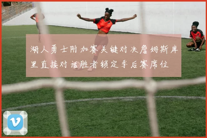 湖人勇士附加赛关键对决詹姆斯库里直接对话胜者锁定季后赛席位