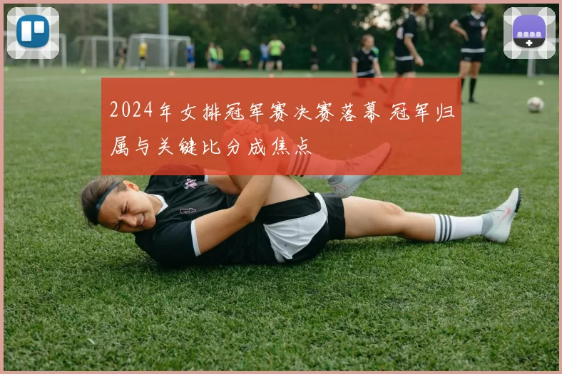 2024年女排冠军赛决赛落幕 冠军归属与关键比分成焦点