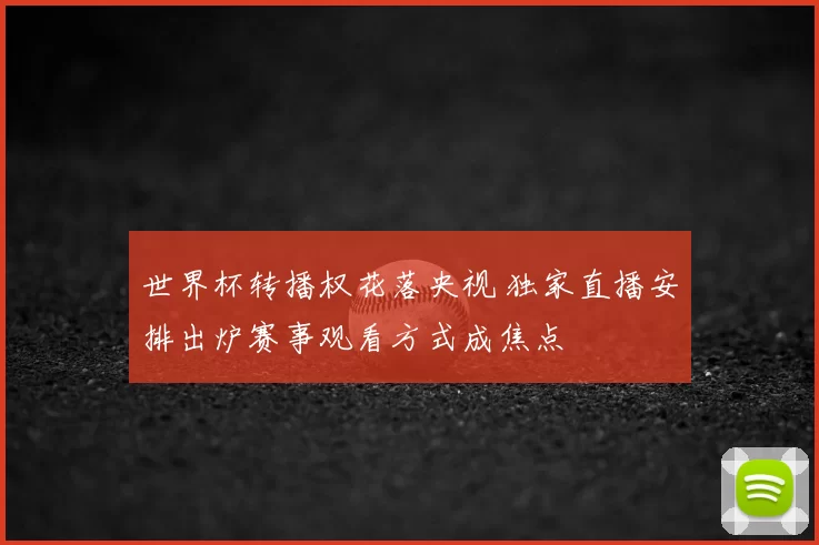 世界杯转播权花落央视 独家直播安排出炉赛事观看方式成焦点