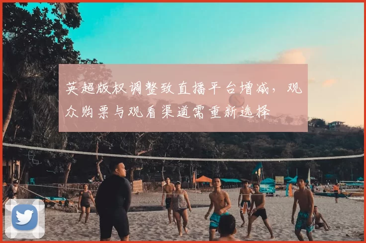 英超版权调整致直播平台增减,观众购票与观看渠道需重新选择