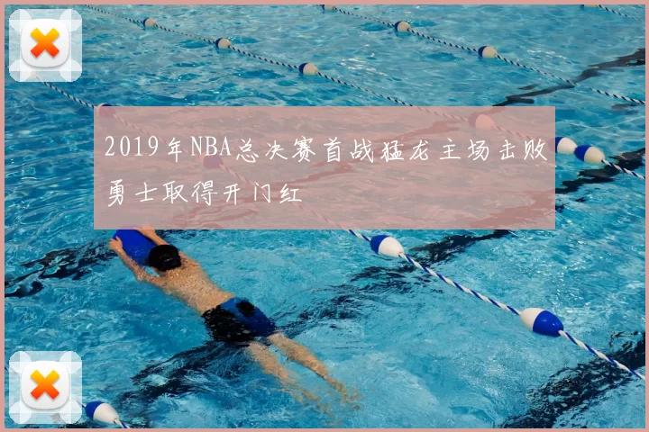 2019年NBA总决赛首战猛龙主场击败勇士取得开门红