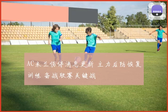 AC米兰伤停消息更新 主力后防恢复训练 备战联赛关键战