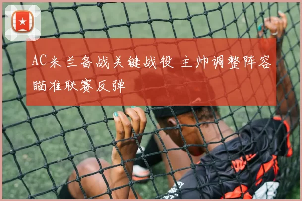AC米兰备战关键战役 主帅调整阵容瞄准联赛反弹