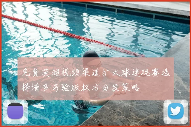 免费英超视频渠道扩大球迷观赛选择增多考验版权方分发策略