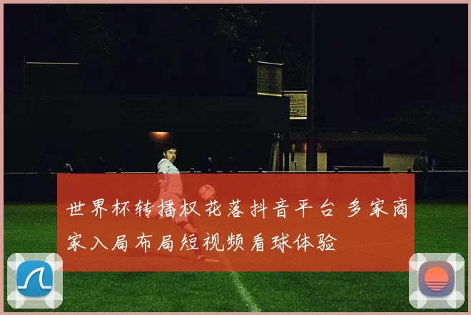 世界杯转播权花落抖音平台 多家商家入局布局短视频看球体验