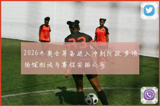 2026冬奥会筹备进入冲刺阶段 多项场馆测试与赛程安排公布