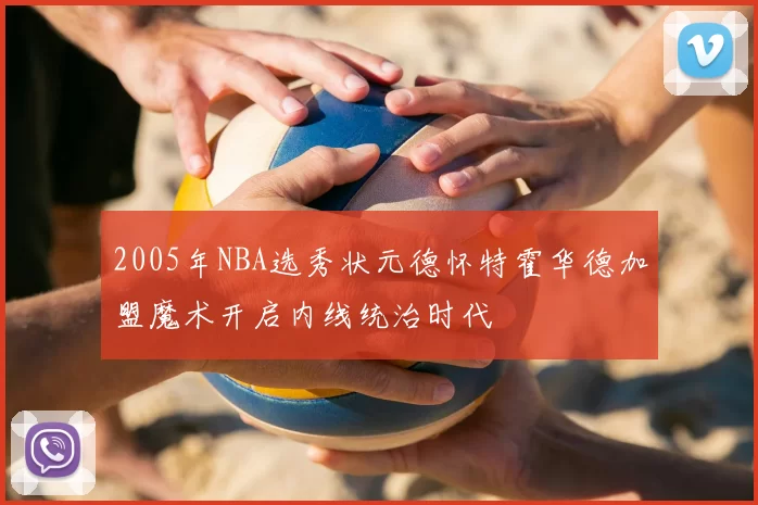 2005年NBA选秀状元德怀特霍华德加盟魔术开启内线统治时代