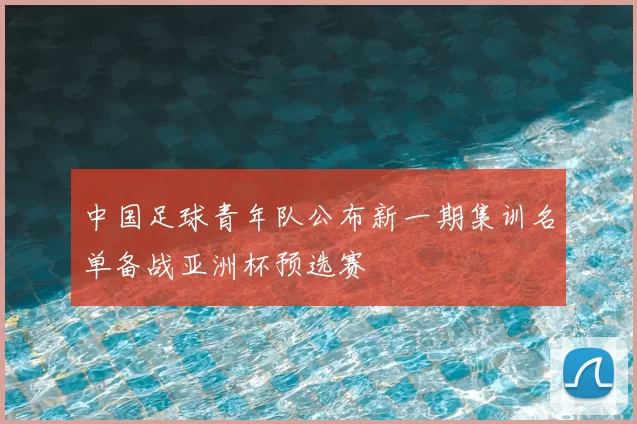 中国足球青年队公布新一期集训名单备战亚洲杯预选赛