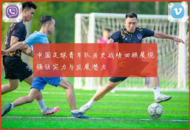 中国足球青年队历史战绩回顾展现强劲实力与发展潜力