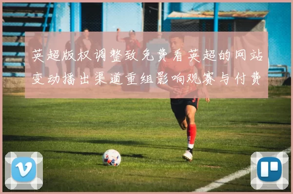 英超版权调整致免费看英超的网站变动播出渠道重组影响观赛与付费选择